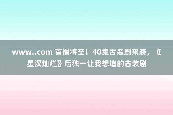 www..com 首播将至！40集古装剧来袭，《星汉灿烂》后独一让我想追的古装剧
