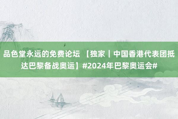 品色堂永远的免费论坛 【独家|中国香港代表团抵达巴黎备战奥运】#2024年巴黎奥运会#