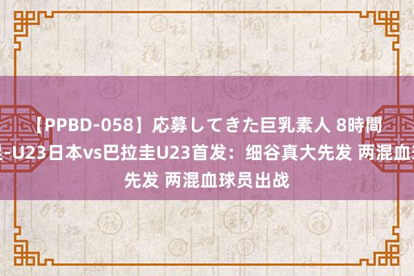 【PPBD-058】応募してきた巨乳素人 8時間 奥运男足-U23日本vs巴拉圭U23首发：细谷真大先发 两混血球员出战