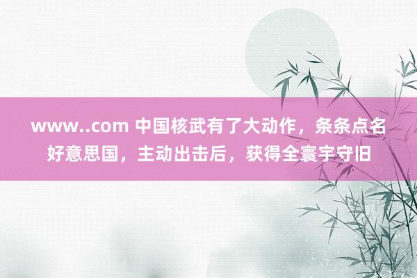 www..com 中国核武有了大动作，条条点名好意思国，主动出击后，获得全寰宇守旧