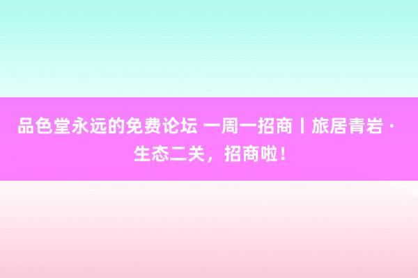 品色堂永远的免费论坛 一周一招商丨旅居青岩 · 生态二关，招商啦！