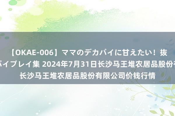 【OKAE-006】ママのデカパイに甘えたい!抜かれたい!オッパイプレイ集 2024年7月31日长沙马王堆农居品股份有限公司价钱行情