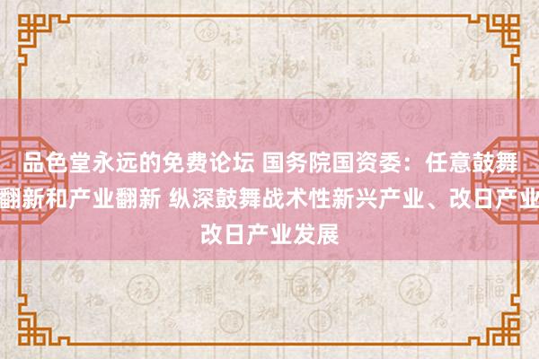 品色堂永远的免费论坛 国务院国资委：任意鼓舞科技翻新和产业翻新 纵深鼓舞战术性新兴产业、改日产业发展