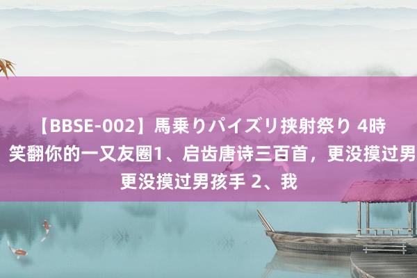 【BBSE-002】馬乗りパイズリ挟射祭り 4時間 偷一句,笑翻你的一又友圈1、启齿唐诗三百首,更没摸过男孩手 2、我