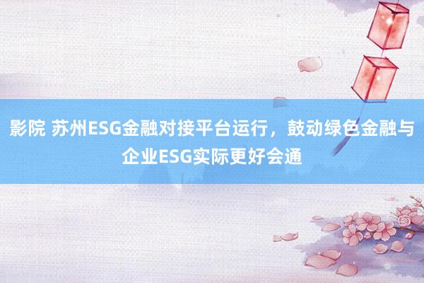 影院 苏州ESG金融对接平台运行，鼓动绿色金融与企业ESG实际更好会通