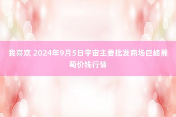 我喜欢 2024年9月5日宇宙主要批发商场巨峰葡萄价钱行情