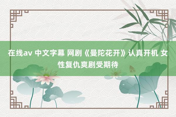 在线av 中文字幕 网剧《曼陀花开》认真开机 女性复仇爽剧受期待