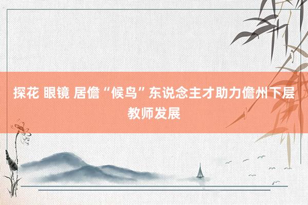 探花 眼镜 居儋“候鸟”东说念主才助力儋州下层教师发展