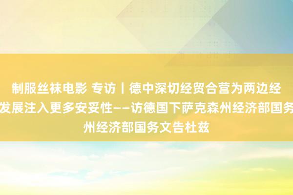 制服丝袜电影 专访丨德中深切经贸合营为两边经济和全球发展注入更多安妥性——访德国下萨克森州经济部国务文告杜兹