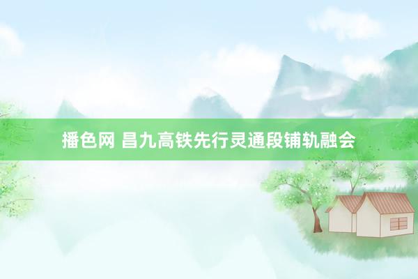 播色网 昌九高铁先行灵通段铺轨融会