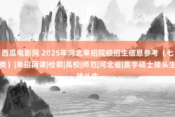 西瓜电影网 2025年河北单招院校招生信息参考（七类）|单招网课|检察|高校|师范|河北省|寰宇硕士接头生