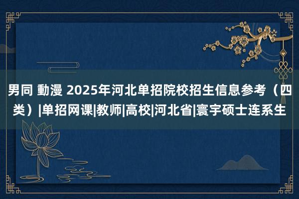男同 動漫 2025年河北单招院校招生信息参考（四类）|单招网课|教师|高校|河北省|寰宇硕士连系生