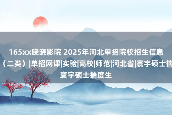 165xx晓晓影院 2025年河北单招院校招生信息参考（二类）|单招网课|实验|高校|师范|河北省|寰宇硕士揣度生