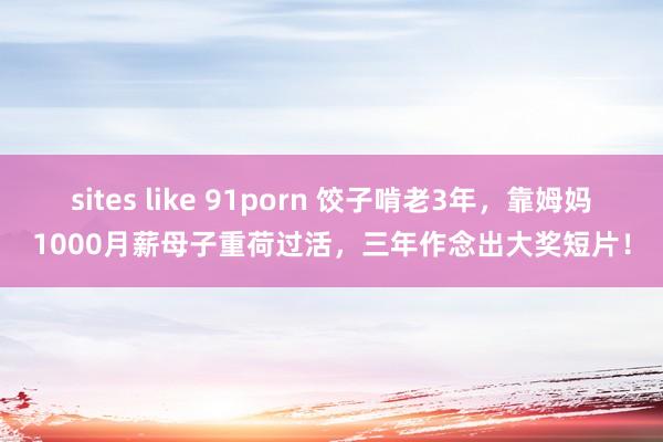 sites like 91porn 饺子啃老3年，靠姆妈1000月薪母子重荷过活，三年作念出大奖短片！