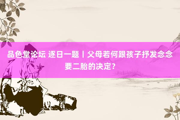 品色堂论坛 逐日一题丨父母若何跟孩子抒发念念要二胎的决定？