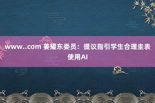 www..com 姜耀东委员：提议指引学生合理圭表使用AI