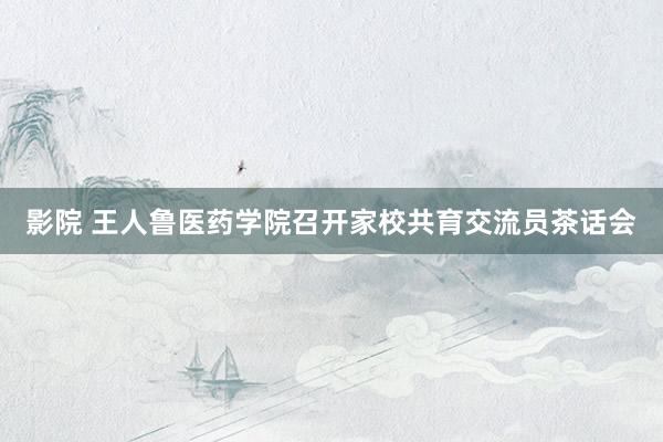 影院 王人鲁医药学院召开家校共育交流员茶话会