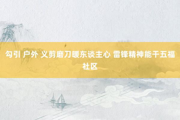 勾引 户外 义剪磨刀暖东谈主心 雷锋精神能干五福社区