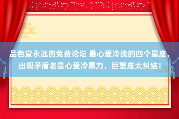 品色堂永远的免费论坛 最心爱冷战的四个星座，出现矛盾老是心爱冷暴力，巨蟹座太纠结！