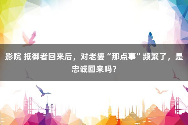 影院 抵御者回来后，对老婆“那点事”频繁了，是忠诚回来吗？