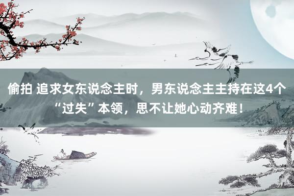 偷拍 追求女东说念主时，男东说念主主持在这4个“过失”本领，思不让她心动齐难！
