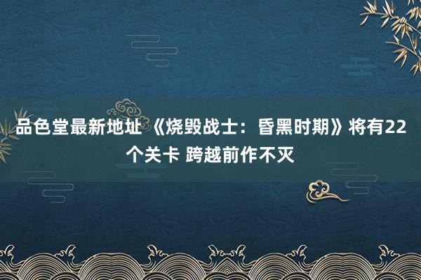 品色堂最新地址 《烧毁战士：昏黑时期》将有22个关卡 跨越前作不灭