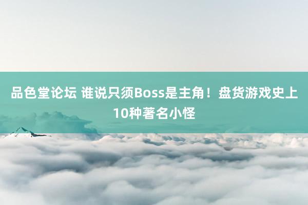 品色堂论坛 谁说只须Boss是主角！盘货游戏史上10种著名小怪