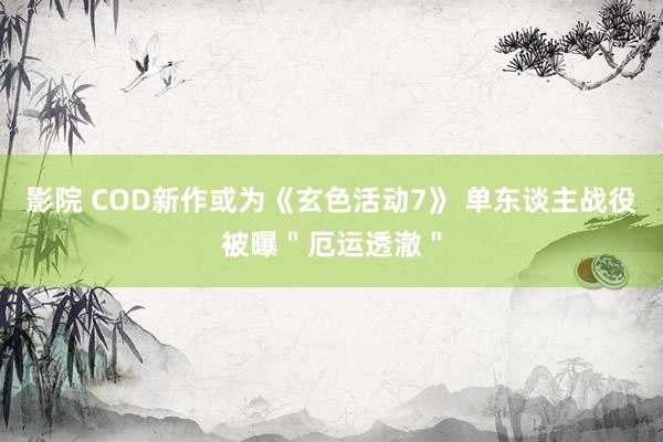 影院 COD新作或为《玄色活动7》 单东谈主战役被曝＂厄运透澈＂
