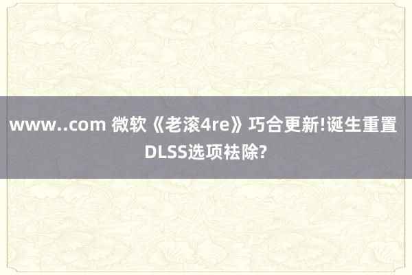 www..com 微软《老滚4re》巧合更新!诞生重置 DLSS选项袪除?
