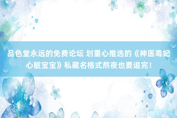 品色堂永远的免费论坛 划重心推选的《神医毒妃心脏宝宝》私藏名格式熬夜也要追完！