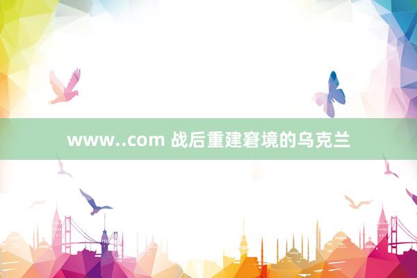 www..com 战后重建窘境的乌克兰
