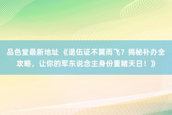 品色堂最新地址 《退伍证不翼而飞？揭秘补办全攻略，让你的军东说念主身份重睹天日！》