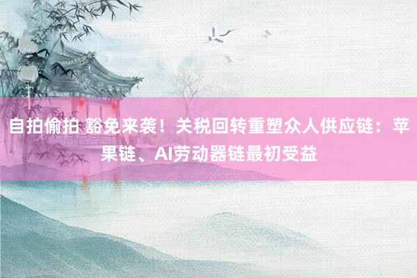 自拍偷拍 豁免来袭！关税回转重塑众人供应链：苹果链、AI劳动器链最初受益