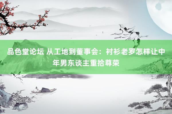 品色堂论坛 从工地到董事会：衬衫老罗怎样让中年男东谈主重拾尊荣