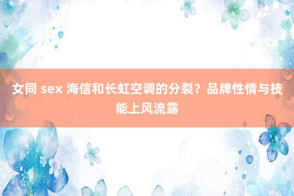 女同 sex 海信和长虹空调的分裂？品牌性情与技能上风流露