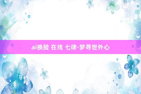 ai换脸 在线 七律·梦寻世外心