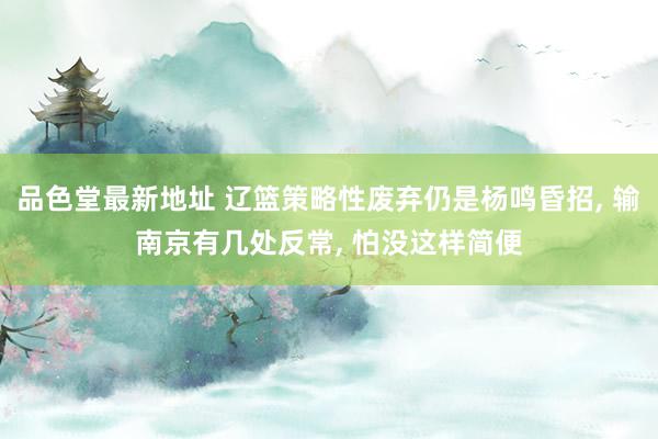 品色堂最新地址 辽篮策略性废弃仍是杨鸣昏招， 输南京有几处反常， 怕没这样简便