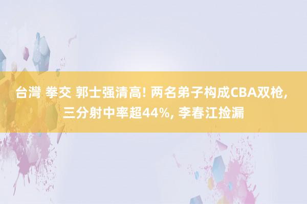 台灣 拳交 郭士强清高! 两名弟子构成CBA双枪， 三分射中率超44%， 李春江捡漏