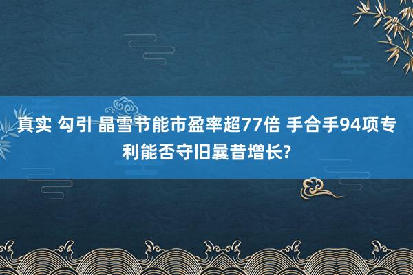 真实 勾引 晶雪节能市盈率超77倍 手合手94项专利能否守旧曩昔增长?