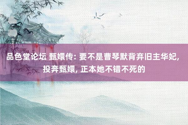 品色堂论坛 甄嬛传: 要不是曹琴默背弃旧主华妃, 投奔甄嬛, 正本她不错不死的