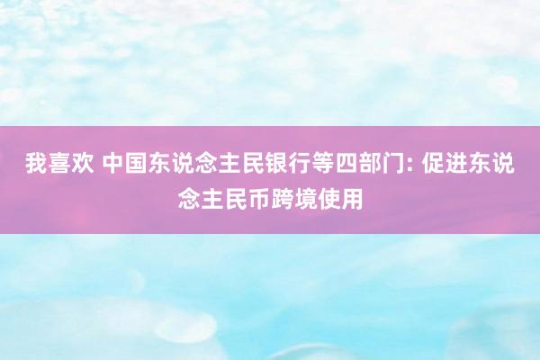 我喜欢 中国东说念主民银行等四部门: 促进东说念主民币跨境使用