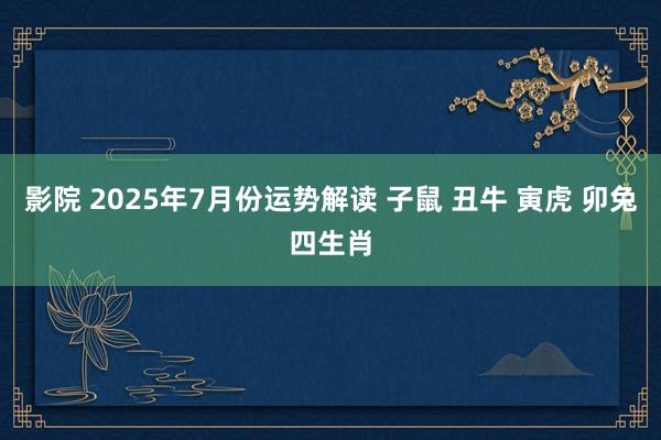 影院 2025年7月份运势解读 子鼠 丑牛 寅虎 卯兔四生肖