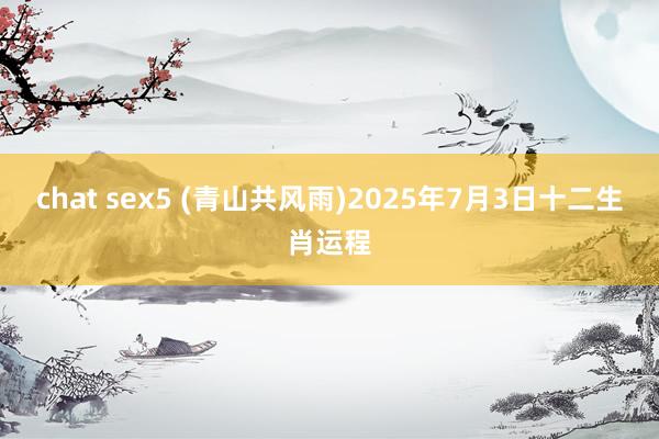 chat sex5 (青山共风雨)2025年7月3日十二生肖运程