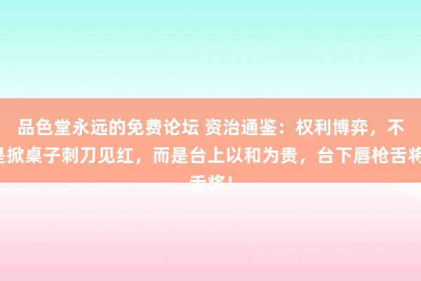 品色堂永远的免费论坛 资治通鉴：权利博弈，不是掀桌子刺刀见红，而是台上以和为贵，台下唇枪舌将！