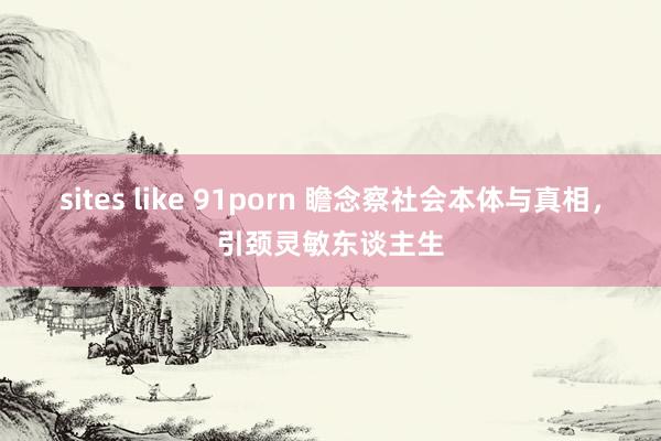 sites like 91porn 瞻念察社会本体与真相，引颈灵敏东谈主生