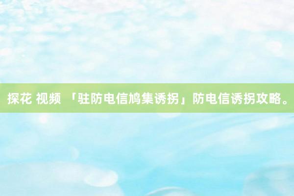 探花 视频 「驻防电信鸠集诱拐」防电信诱拐攻略。