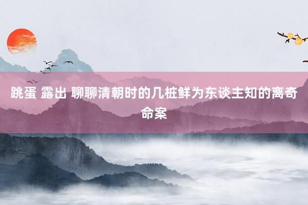 跳蛋 露出 聊聊清朝时的几桩鲜为东谈主知的离奇命案