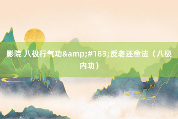 影院 八极行气功&#183;反老还童法（八极内功）