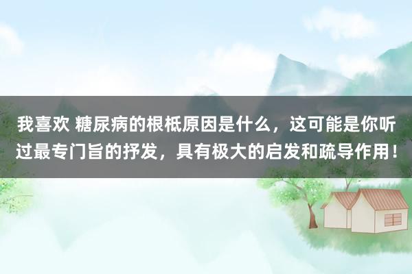 我喜欢 糖尿病的根柢原因是什么，这可能是你听过最专门旨的抒发，具有极大的启发和疏导作用！